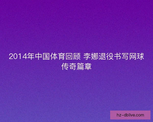2014年中国体育回顾 李娜退役书写网球传奇篇章