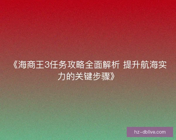 《海商王3任务攻略全面解析 提升航海实力的关键步骤》 《海商王3任务攻略全面解析 提升航海实力的关键步骤》