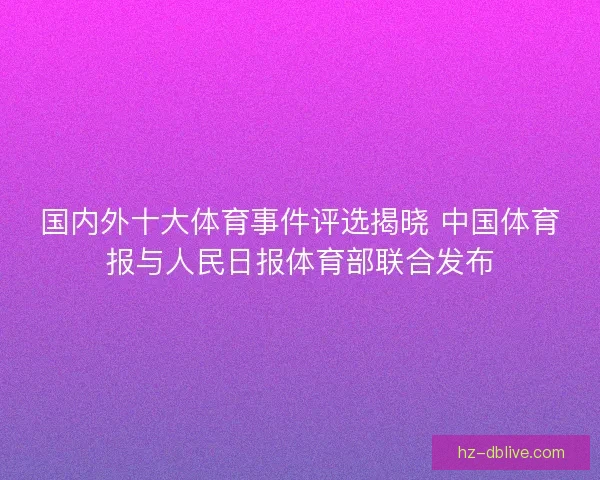国内外十大体育事件评选揭晓 中国体育报与人民日报体育部联合发布 国内外十大体育事件评选揭晓 中国体育报与人民日报体育部联合发布