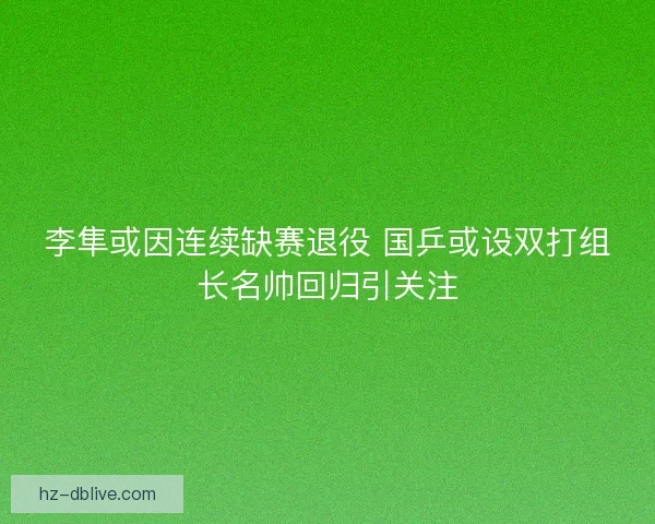 李隼或因连续缺赛退役 国乒或设双打组长名帅回归引关注 李隼或因连续缺赛退役 国乒或设双打组长名帅回归引关注