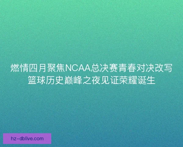 燃情四月聚焦NCAA总决赛青春对决改写篮球历史巅峰之夜见证荣耀诞生 燃情四月聚焦NCAA总决赛青春对决改写篮球历史巅峰之夜见证荣耀诞生