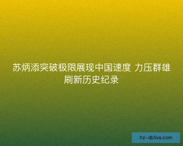 苏炳添突破极限展现中国速度 力压群雄刷新历史纪录 苏炳添突破极限展现中国速度 力压群雄刷新历史纪录