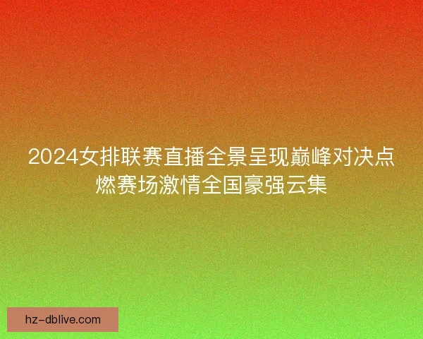 2024女排联赛直播全景呈现巅峰对决点燃赛场激情全国豪强云集