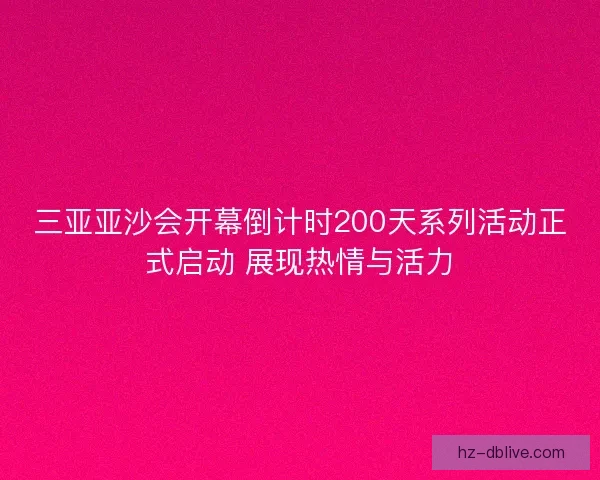 三亚亚沙会开幕倒计时200天系列活动正式启动 展现热情与活力