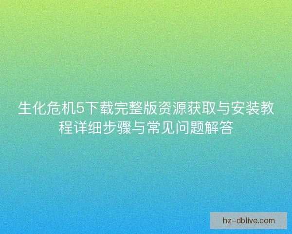 生化危机5下载完整版资源获取与安装教程详细步骤与常见问题解答