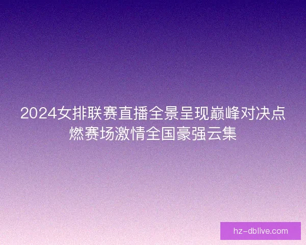 2024女排联赛直播全景呈现巅峰对决点燃赛场激情全国豪强云集