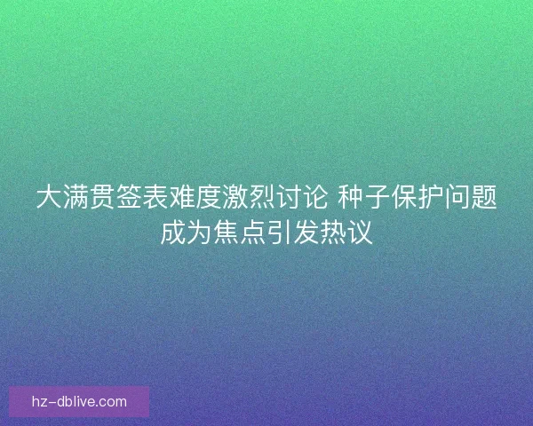 大满贯签表难度激烈讨论 种子保护问题成为焦点引发热议