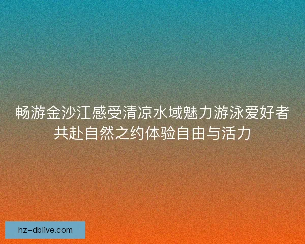畅游金沙江感受清凉水域魅力游泳爱好者共赴自然之约体验自由与活力