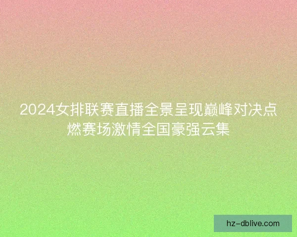 2024女排联赛直播全景呈现巅峰对决点燃赛场激情全国豪强云集