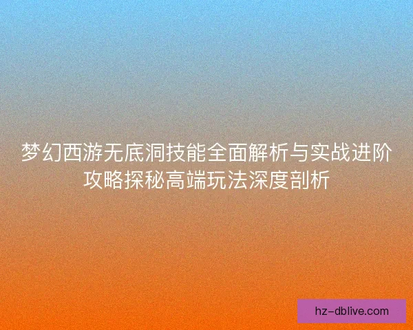 梦幻西游无底洞技能全面解析与实战进阶攻略探秘高端玩法深度剖析 梦幻西游无底洞技能全面解析与实战进阶攻略探秘高端玩法深度剖析