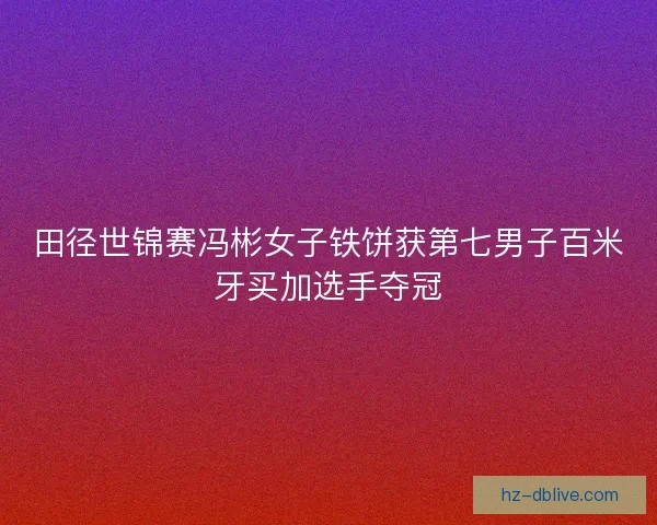 田径世锦赛冯彬女子铁饼获第七男子百米牙买加选手夺冠