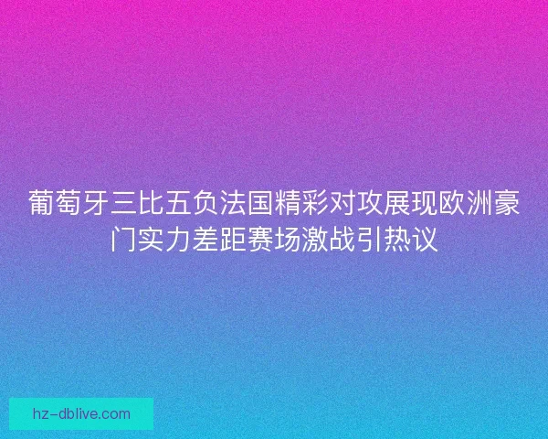 葡萄牙三比五负法国精彩对攻展现欧洲豪门实力差距赛场激战引热议 葡萄牙三比五负法国精彩对攻展现欧洲豪门实力差距赛场激战引热议