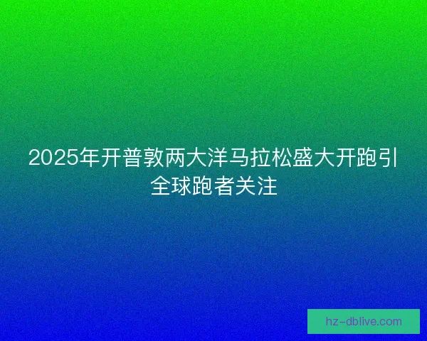 2025年开普敦两大洋马拉松盛大开跑引全球跑者关注 2025年开普敦两大洋马拉松盛大开跑引全球跑者关注