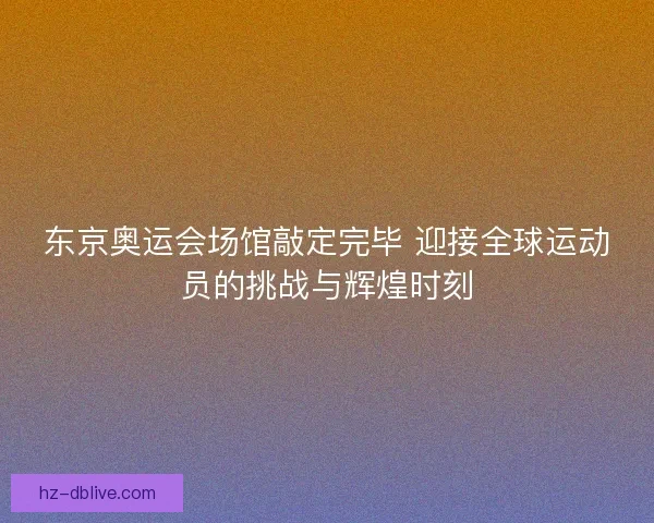 东京奥运会场馆敲定完毕 迎接全球运动员的挑战与辉煌时刻