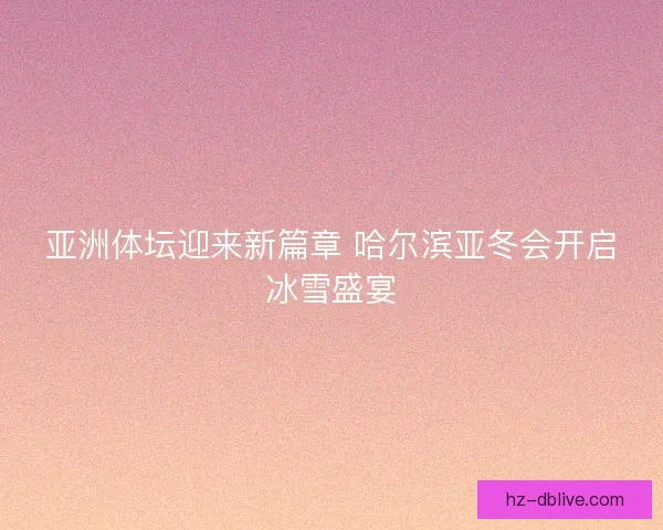 亚洲体坛迎来新篇章 哈尔滨亚冬会开启冰雪盛宴 亚洲体坛迎来新篇章 哈尔滨亚冬会开启冰雪盛宴