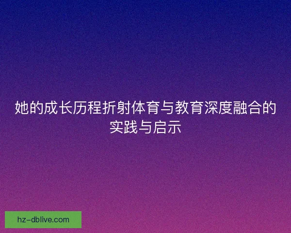 她的成长历程折射体育与教育深度融合的实践与启示